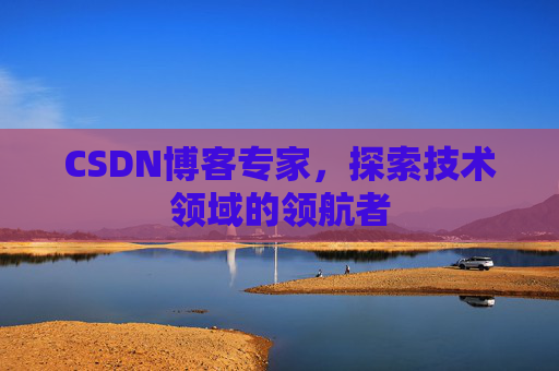 CSDN博客专家，探索技术领域的领航者